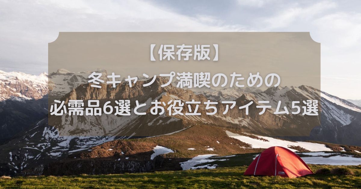 【保存版】 冬キャンプ満喫のための 必需品6選とお役立ちアイテム5選