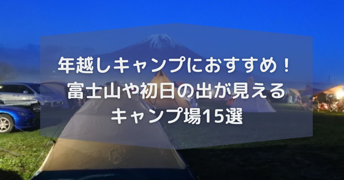 年越しキャンプにおすすめ！ 富士山や初日の出が見える キャンプ場15選