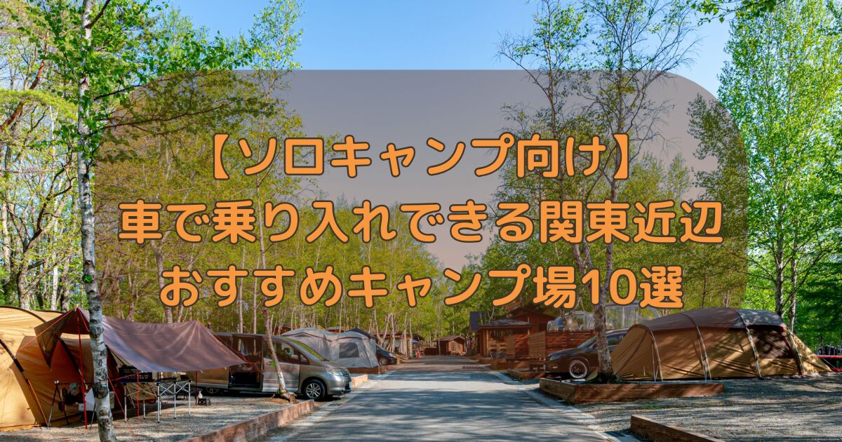 【ソロキャンプ向け】車で乗り入れできる関東近辺おすすめキャンプ場10選 | 横浜のキャンピングカーレンタル・EAST WOOD CAMP